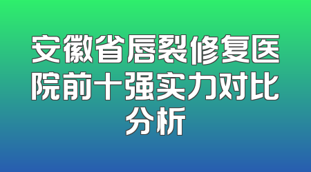 安徽省唇裂修复医院前十强实力对比分析