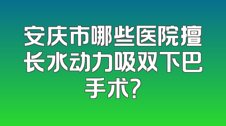 安庆市哪些医院擅长水动力吸双下巴手术？