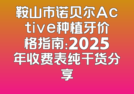 鞍山市诺贝尔Active种植牙价格指南：2025年收费表纯干货分享
