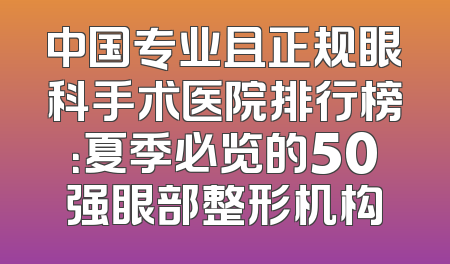 中国专业且正规眼科手术医院排行榜：夏季必览的50强眼部整形机构