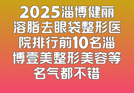 2025淄博健丽溶脂去眼袋整形医院排行前10名淄博壹美整形美容等名气都不错