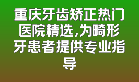 重庆牙齿矫正热门医院精选，为畸形牙患者提供专业指导