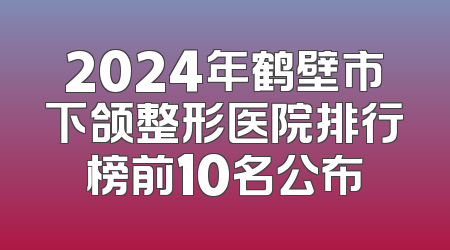 2024年鹤壁市下颌整形医院排行榜前10名公布
