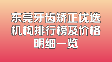 东莞牙齿矫正优选机构排行榜及价格明细一览