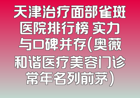 天津治疗面部雀斑医院排行榜 实力与口碑并存（奥薇和谐医疗美容门诊常年名列前茅）