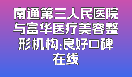 南通第三人民医院与富华医疗美容整形机构：良好口碑在线
