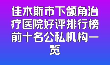 佳木斯市下颌角治疗医院好评排行榜前十名公私机构一览