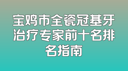 宝鸡市全瓷冠基牙治疗专家前十名排名指南