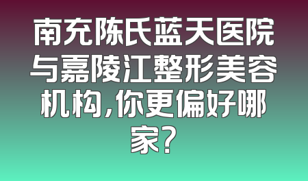 南充陈氏蓝天医院与嘉陵江整形美容机构，你更偏好哪家？
