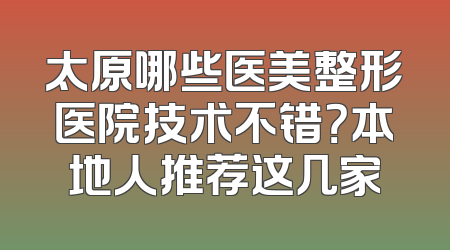 太原哪些医美整形医院技术不错？本地人推荐这几家