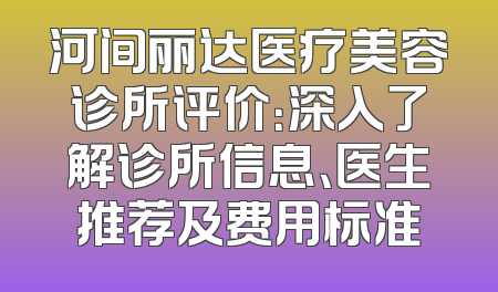 河间丽达医疗美容诊所评价：深入了解诊所信息、医生推荐及费用标准