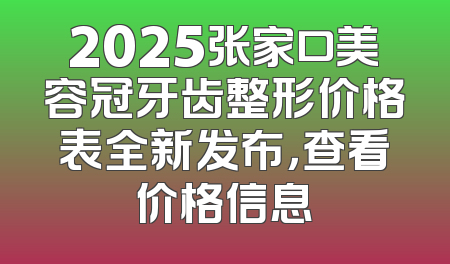 2025张家口美容冠牙齿整形价格表全新发布，查看价格信息