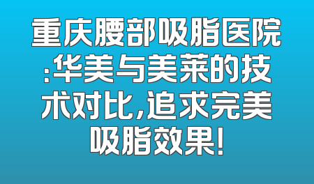 重庆腰部吸脂医院：华美与美莱的技术对比，追求完美吸脂效果！