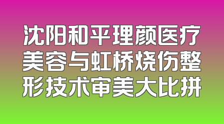 沈阳和平理颜医疗美容与虹桥烧伤整形技术审美大比拼