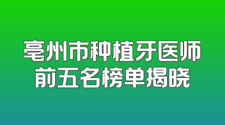 亳州市种植牙医师前五名榜单揭晓