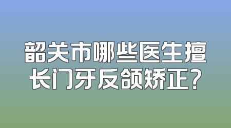 韶关市哪些医生擅长门牙反颌矫正？