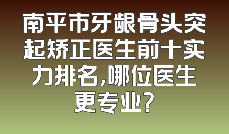 南平市牙龈骨头突起矫正医生前十实力排名，哪位医生更专业？