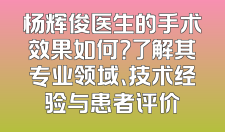 杨辉俊医生的手术效果如何？了解其专业领域、技术经验与患者评价