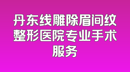 丹东线雕除眉间纹整形医院专业手术服务