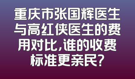 重庆市张国辉医生与高红侠医生的费用对比，谁的收费标准更亲民？