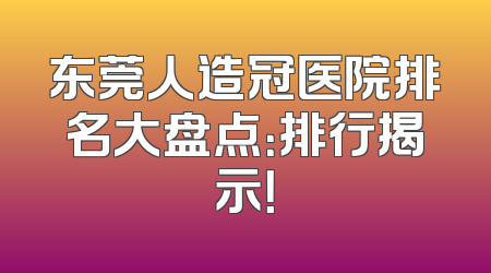 东莞人造冠医院排名大盘点：排行揭示！