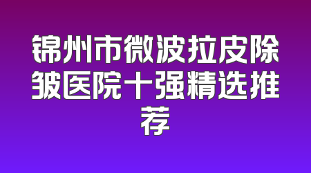 锦州市微波拉皮除皱医院十强精选推荐