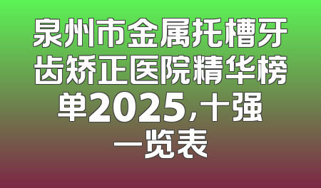 泉州市金属托槽牙齿矫正医院精华榜单2025，十强一览表
