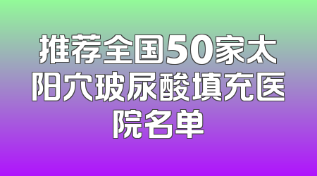 推荐全国50家太阳穴玻尿酸填充医院名单