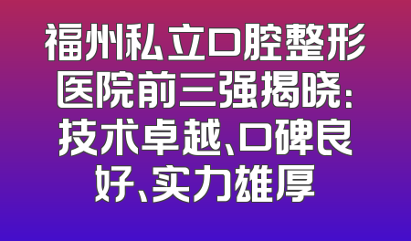 福州私立口腔整形医院前三强揭晓：技术卓越、口碑良好、实力雄厚