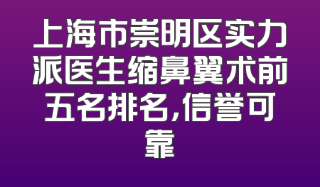 上海市崇明区实力派医生缩鼻翼术前五名排名，信誉可靠