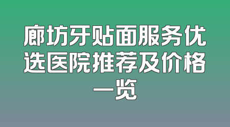 廊坊牙贴面服务优选医院推荐及价格一览