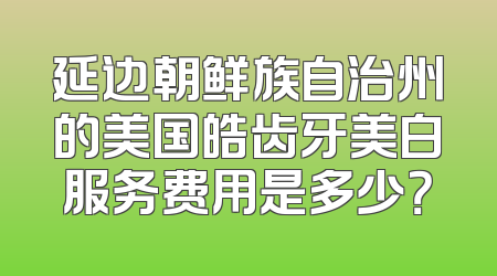 延边朝鲜族自治州的美国皓齿牙美白服务费用是多少？