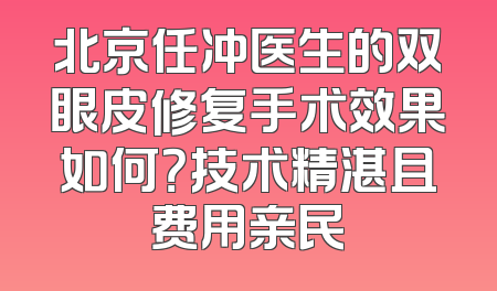 北京任冲医生的双眼皮修复手术效果如何？技术精湛且费用亲民