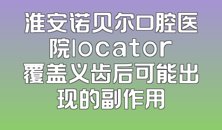 淮安诺贝尔口腔医院locator覆盖义齿后可能出现的副作用