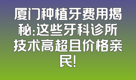 厦门种植牙费用揭秘：这些牙科诊所技术高超且价格亲民！