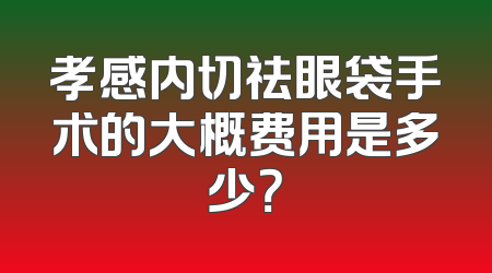 孝感内切祛眼袋手术的大概费用是多少？