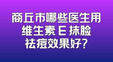 商丘市哪些医生用维生素 E 抹脸祛痘效果好？