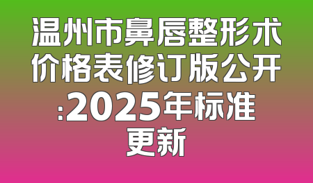 温州市鼻唇整形术价格表修订版公开：2025年标准更新