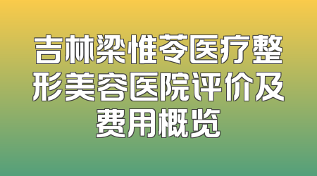 吉林梁惟苓医疗整形美容医院评价及费用概览