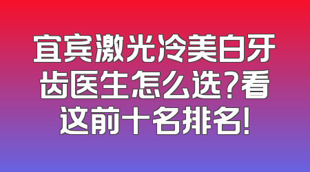 宜宾激光冷美白牙齿医生怎么选？看这前十名排名！