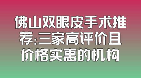 佛山双眼皮手术推荐：三家高评价且价格实惠的机构