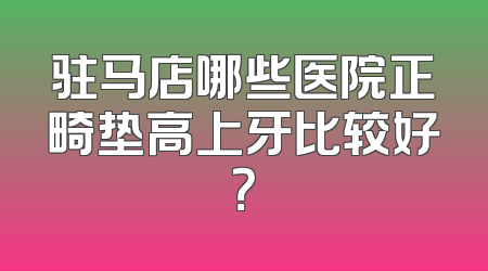 驻马店哪些医院正畸垫高上牙比较好？