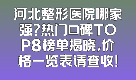 河北整形医院哪家强？热门口碑TOP8榜单揭晓，价格一览表请查收！