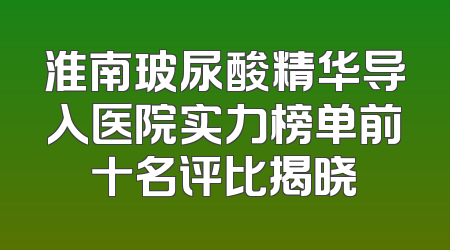 淮南玻尿酸精华导入医院实力榜单前十名评比揭晓