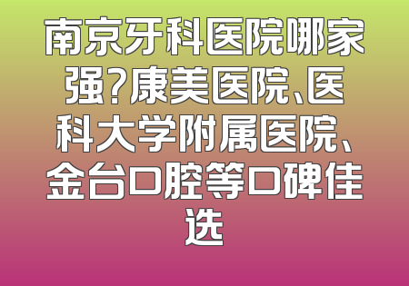 南京牙科医院哪家强？康美医院、医科大学附属医院、金台口腔等口碑佳选