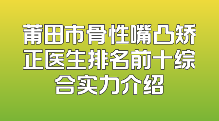莆田市骨性嘴凸矫正医生排名前十综合实力介绍