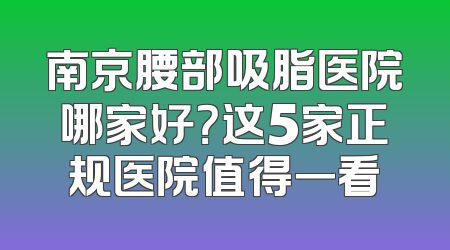 南京腰部吸脂医院哪家好？这5家正规医院值得一看