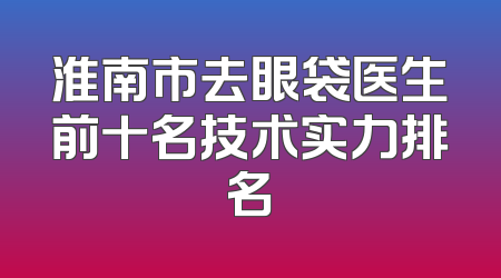 淮南市去眼袋医生前十名技术实力排名
