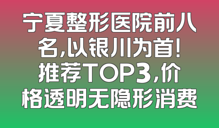 宁夏整形医院前八名，以银川为首！推荐TOP3，价格透明无隐形消费