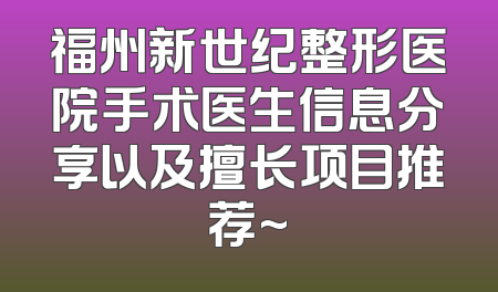 福州新世纪整形医院手术医生信息分享以及擅长项目推荐~